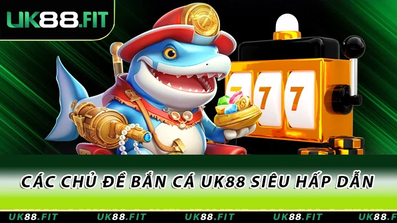 Các chủ đề bắn cá UK88 siêu hấp dẫn Các chủ đề bắn cá UK88 siêu hấp dẫn