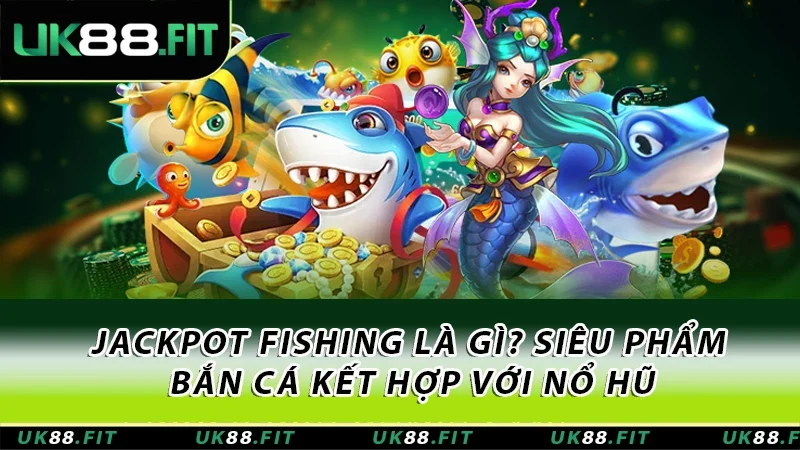 Jackpot Fishing Là Gì? Siêu Phẩm Bắn Cá Kết Hợp Với Nổ Hũ 6 Jackpot Fishing