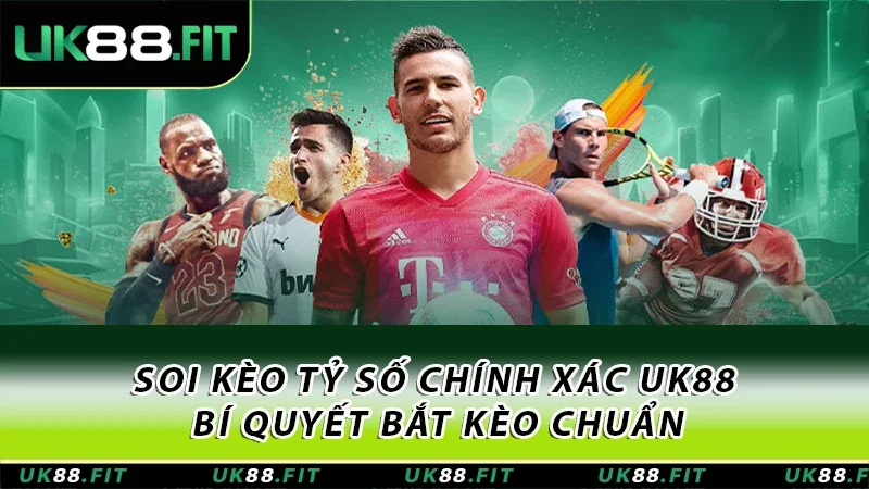Soi Kèo Tỷ Số Chính Xác UK88 - Bí Quyết Bắt Kèo Chuẩn 4 Kèo tỷ số chính xác